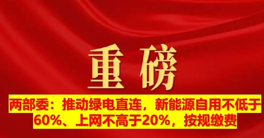 兩部委：推動(dòng)綠電直連，新能源自用不低于60%、上網(wǎng)不高于20%，按規(guī)繳費(fèi)