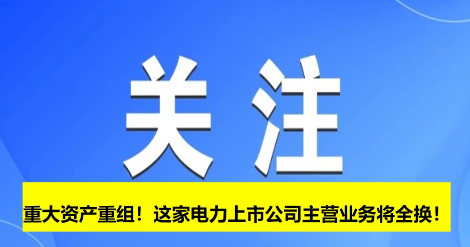 重大資產(chǎn)重組！這家電力上市公司主營業(yè)務(wù)將全換！