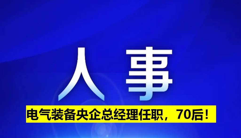電氣裝備央企總經(jīng)理任職，70后！