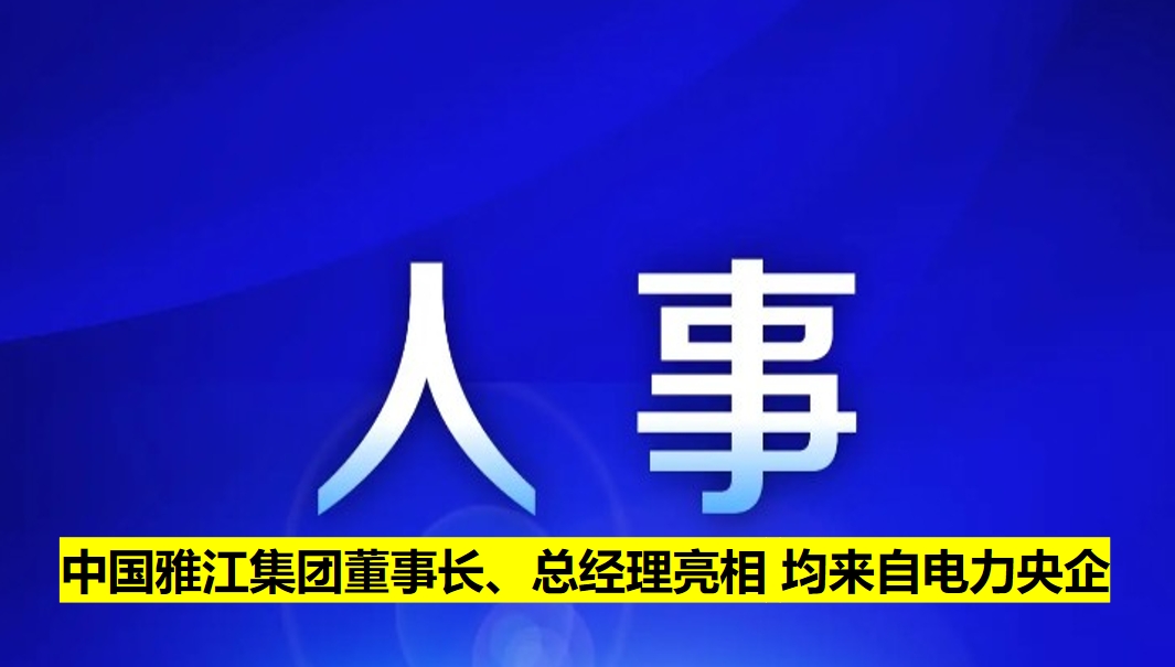 中國(guó)雅江集團(tuán)董事長(zhǎng)、總經(jīng)理亮相 均來(lái)自電力央企